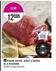 LE KG  12€95  A Viande bovine pièce à fondue  ou à brochette  vendue x1,5kg minimum  VIANDE BOVINE FRANCE  RACES  A VIANDE 