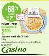 -68%  CANOTTIES  L'UNITÉ: 2€99  PAR 2 JE CAGNOTTE:  2003  Casino  2 Max  Saumon aneth riz CASINO  300 g  Autres variétés disponibles à des prix différents Le kg 997  Casino  Corin POL  DE SALMON 