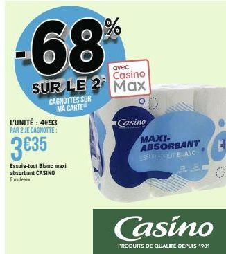 L'UNITÉ : 4€93 PAR 2 JE CAGNOTTE:  3€35  Essuie-tout Blanc maxi absorbant CASINO 6 rouleaux  CAGNOTTES SUR MA CARTE  68  avec  Casino  SUR LE 2 Max  Casino  MAXI- ABSORBANT ESSUIE-TOUT BLANC  Casino  