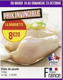 du mardi 18 au dimanche 23 octobre  prix invincible  la barquette  8€20  filets de poulet 720g  le kg: 11€39  volaille française  france  origine 