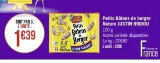 SOIT PAR 3. L'UNITE:  1€39  A  PE  EHEM  Petits Batons Berger  Nature OFFRE PLAISIR  Petits Bâtons de berger Nature JUSTIN BRIDOU  100 g  Autres variétés disponibles Le kg: 20€80  L'unité: 2008 