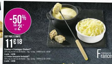 -50%  SUR  LE 2E*  SOIT PAR 2 L'UNITE:  11€ 18  Fondue 4 Fromages Chabert  32% mg au lait cru de Vache-Ikg-Le kg 14€50 au X2 11€18 L'unité: 14690  ou Fondue Savoyarde Verdannet  35% ng au lait crude V