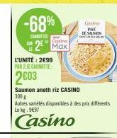 -68%  CANOTTIES  L'UNITÉ: 2€99  PAR 2 JE CAGNOTTE:  2003  Casino  2 Max  Saumon aneth riz CASINO  300 g  Autres variétés disponibles à des prix différents Le kg 997  Casino  Corin POL  DE SALMON 