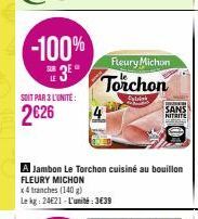 -100%  3⁰°  SOIT PAR 3 L'UNITÉ:  2626  Fleury Michon  Torchon  Sybisk  A Jambon Le Torchon cuisiné au bouillon FLEURY MICHON  x4 tranches (140 g)  Le kg: 24621-L'unité:3€39  SANS  NITRITE 