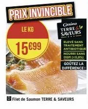 15699  prix invincible  le kg  casino terre& saveurs  eleve sans traitement antibiotique nourri sans ogm (40,9%)  goûtez la difference!  filet de saumon terre & saveurs 