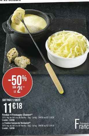 -50%  SUE 2E  LE  SOIT PAR 2 L'UNITÉ:  11€18  Fondue 4 Fromages Chabert  32% mg au lait cru de Vache 1kg-Lekg: 14€90 ou X2 11€18 L'unité: 14€90  ou Fondue Savoyarde Verdannet  35% mg au lait cru de Va