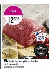 le kg  12€95  a viande bovine pièce à fondue  ou à brochette  vendue x1,5kg minimum  viande bovine france  races  a viande 