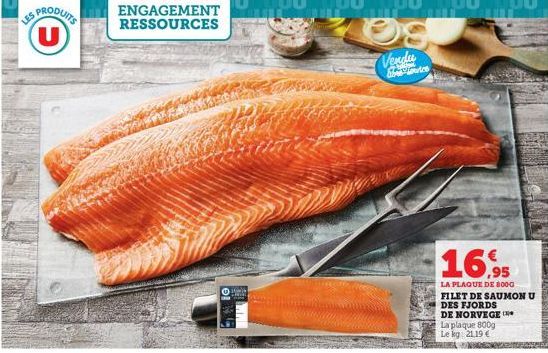 SPRODUITS (U)  LES  ENGAGEMENT RESSOURCES  M  16,95  LA PLAQUE DE 8000 FILET DE SAUMON U DES FJORDS DE NORVEGE  La plaque 800g Le kg 21.19€ 