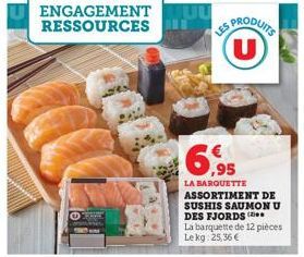 ENGAGEMENT RESSOURCES  PRODUITS (U)  LES  20  ,95 LA BARQUETTE ASSORTIMENT DE SUSHIS SAUMON U DES FJORDS  La barquette de 12 pièces Le kg 25,36 € 