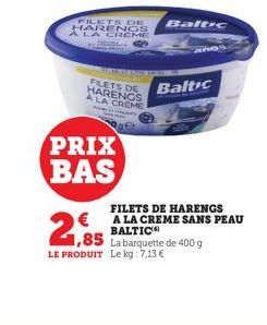 FILETS DE HARENGS À LA CREME an.  PRIX BAS  FILETS DE HARENGS A LA CREME  Ree  2,85  LE PRODUIT Le kg: 7,13 €  Baltic  Baltic  FILETS DE HARENGS A LA CREME SANS PEAU BALTIC  1,85 La barquette de 400 g