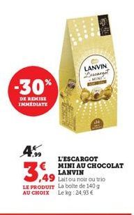 -30%  DE REMISE IMMEDIATE  LANVIN Descargot  7,99  L'ESCARGOT  € MINI AU CHOCOLAT  3,49  49  LANVIN  Lait ou noir ou trio  LE PRODUIT La boite de 140 g AU CHOIX Le kg: 24,93 € 