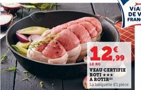 12.99  LE KG  VEAU CERTIFIE ROTI *** A ROTIR  La barquette d'1 pièce 