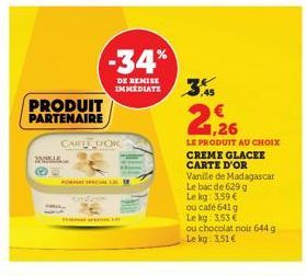 2  PRODUIT PARTENAIRE  PMI  -34%  DE REMISE IMMEDIATE  CARL DOR  ,45  1,26  LE PRODUIT AU CHOIX CREME GLACEE CARTE D'OR Vanile de Madagascar Le bac de 629 g  Le kg: 3,59 €  ou café 641g  Le kg: 3,53 €