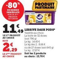 -80*  DE REMISE IMMEDIATE SUR LE ** PRODUIT AU CHOIX  1,49  LE 1 PRODUIT AU CHOIX  SOIT  1,29  LE 2 PRODUIT  AU CHOIX  Dash  LESSIVE DASH PODS Variétés au choix  La bolte de 32 doses  PRODUIT PARTENAI