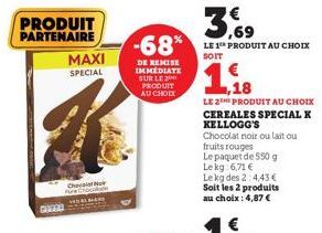 0123  PRODUIT PARTENAIRE  MAXI  SPECIAL  Cheras Noir Pure  -68%  DE REMISE IMMEDIATE SUR LE PRODUIT AU CHOIX  LE 1¹ PRODUIT AU CHOIX SOIT  1,18  LE 2TH PRODUIT AU CHOIX CEREALES SPECIAL K  KELLOGG'S  