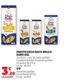 daco bello,  3,20  amandes grillées  ,20 le sachet de 250 g  le sachet le kg 12,80 €  fruits secs daco bello sans sel  daco  au choix: noix de cajou grillées,  4 graines grillées, noisettes grillées l