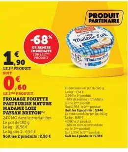-68%  de remise immédiate sur le produit  1,500  le 1¹h produit soit  03  le 2 produit fromage fouette pasteurise nature madame loik paysan breton 24% mg dans le produit fini  le pot de 180 g  le kg: 