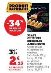 -34%  de remise immediate  €  1,13  le produit au choix  produit partenaire jinomoto  gyoza  plats cuisines  surgeles  ajinomoto gyoza poulet et légumes ou crevettes  la boite de 212 g le kg: 10,05€ o