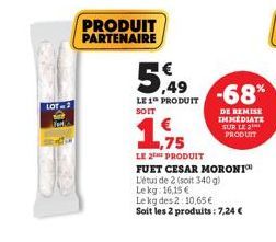 LOT-2  Telk  PRODUIT PARTENAIRE  5,49  LE 1 PRODUIT SOIT  -68%  DE REMISE IMMEDIATE SUR LE 2¹ PRODUIT  1,75  LE 2 PRODUIT  FUET CESAR MORONI™  L'étui de 2 (soit 340 g)  Lekg: 16,15 €  Le kg des 2: 10,