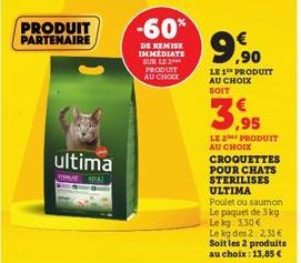 PRODUIT PARTENAIRE  ultima  TEMA ADIK  -60%  DE REMISE IMMEDIATE SUR LE 2 PRODUIT AU CHOIX  99  9.⁹0  LE 1 PRODUIT AU CHOIX SOIT  3,95  LE 2 PRODUIT  AU CHOIX  CROQUETTES POUR CHATS STERILISES ULTIMA 