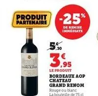 bland also  produit -25%  partenaire  de remise immediate  ,30  3,95  le produit bordeaux aop chateau grand renom rouge ou blanc  la bouteille de 75 cl 