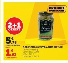 2+1  offert  ,78  les 3 produits  soit  1,93  le produit  malee  le kg 7,61 € le kg des 3: 5,07 €  cornichons extra-fins maille  le bocal de 380 g  vendu seul 2.89€  produit partenaire  maille l'origi