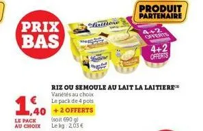 €  1,40  le pack au choix  prix bas  (soit 690 g) le kg: 2,03 €  finitione  riz ou semoule au lait la laitiere™ variétés au choix le pack de 4 pots  produit partenaire  4+2 offerts  4+2 offerts 