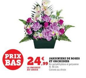 PRIX  BAS 24,99  LE PRODUIT AU CHOIX  JARDINIERE DE ROSES ET ORCHIDEES  ,99 En polyéthylène et polyester  H. 43 cm Coloris au choix 