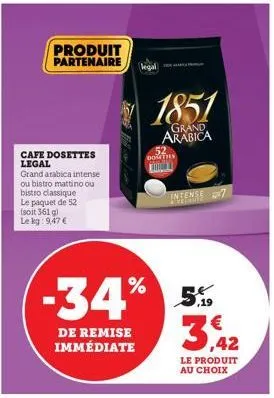 produit partenaire  cafe dosettes legal  grand arabica intense ou bistro mattino ou bistro classique le paquet de 52 (soit 361 g) le kg: 9,47 €  de remise immédiate  -34% 5%  €  ,42  le produit au cho