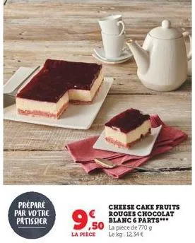 préparé  par votre patissier  cheese cake fruits  € rouges chocolat  9,50 blanc 6 parts***  la pièce  la pièce de 770 g le kg: 12,34 € 