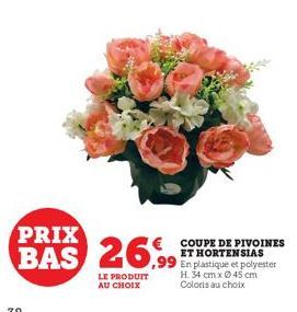 PRIX  26,99  LE PRODUIT AU CHOIX  € COUPE DE PIVOINES ET HORTENSIAS  ,99 En plastique et polyester  H. 34 cm x 45 cm Coloris au choix 