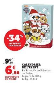 -34%  DE REMISE IMMEDIATE  9%  6,56  LE PRODUIT AU CHOIX  CALENDRIER DE L'AVENT  Pat Patrouille ou Pokemon ou Barbie  La pièce de 280 g  Le kg: 23,43 € 