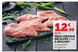 12,99  le kg  veau certifie escalope ***  a griller  la barquette  de 5 pieces 