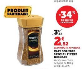 PRODUIT PARTENAIRE  NESCAFE SPECIAL  -34*  DE REMISE IMMEDIATE  25  1,52  LE PRODUIT AU CHOIX CAFE SOLUBLE SPECIAL FILTRE NESCAFE  Variétés au choix  Le bocal de 100 g Lekg: 25,20 € 