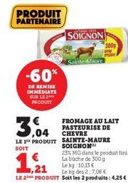 PRODUIT PARTENAIRE  -60%  DE REMISE IMMEDIATE SUR LE PRODUIT  SOIGNON  Sainte-Maure  3,04  LE 1 PRODUIT SAINTE-MAURE  SOIT  300g  FROMAGE AU LAIT PASTEURISE DE CHEVRE  SOIGNON  23% MG dans le produit 