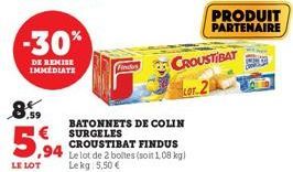 .59  5,94  LE LOT  -30%  DE REMISE IMMEDIATE  Finders  BATONNETS DE COLIN SURGELES CROUSTIBAT FINDUS Le lot de 2 boltes (soit 1,08 kg) Lekg: 5,50 €  CROUSTIBAT  PRODUIT PARTENAIRE 