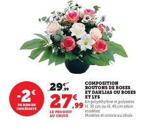 -2€  DE REMISE IMMEDIATE  COMPOSITION BOUTONS DE ROSES ET DAHLIAS OU ROSES ET LYS  En polyéthylène et polyester ,99 H. 30 cm ou H. 45 cm selon  29.99  2799  LE PRODUIT AU CHOIX  modeles  Modèles et co