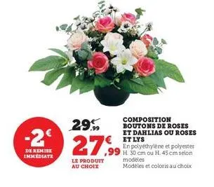 -2€  de remise immediate  composition boutons de roses et dahlias ou roses et lys  en polyéthylène et polyester ,99 h. 30 cm ou h. 45 cm selon  29.99  2799  le produit au choix  modeles  modèles et co