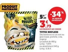 produit partenaire  3  tetes  brolees  bonbons 8077  5,69  3.93  le produit au choix tetes brulees  des bonbons ou un sort ou goût fraise, pomme, cola, tropical  -34%  de remise immediate  le sachet d