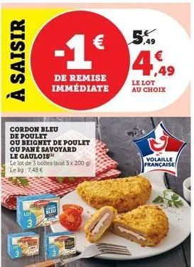 à saisir  cordon bleu de poulet  ou beignet de poulet ou pané savoyard  -1€  de remise immédiate  le gaulois  le lot de 3 boltes (soit 3 x 200 g) le kg 7,48 €  bleu  5.49  € 1,49  le lot au choix  vol