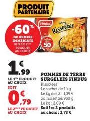 PRODUIT PARTENAIRE  -60*  DE REMISE IMMEDIATE SUR LE PRODUIT AU CHOIX  ,99  LE 1 PRODUIT AU CHOIX  SOIT  09  LE 2 PRODUIT  AU CHOIX  Findus  Rissolées  POMMES DE TERRE SURGELEES FINDUS Rissolées Le sa