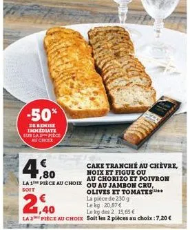 -50%  de remise immediate sur la 2 pièce au choix  4.80  la 1 pièce au choix ou au jambon cru, olives et tomates  soit  la pièce de 230 g  le kg: 20,87 €  2,40  le kg des 2:15,65 €  la 2 pièce au choi