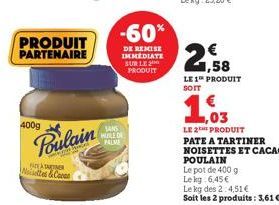 400g  PRODUIT PARTENAIRE  BEATARTNER Noilettes & Caran  Poulain  -60%  DE REMISE IMMEDIATE SUR LE PRODUIT  SANS HUILE DE PALVE  1,58  LE 1 PRODUIT  1.03  LE 2THE PRODUIT PATE A TARTINER  NOISETTES ET 