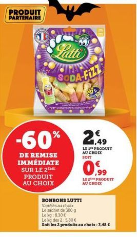 PRODUIT PARTENAIRE  -60%  DE REMISE IMMÉDIATE SUR LE 2EME PRODUIT  AU CHOIX  SODA-FIZZ  BONBONS LUTTI  Variétés au choix  Le sachet de 300 g  Le kg 8,30 €  LE 1 PRODUIT AU CHOIX SOIT  0,99  Le kg des 