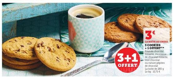 3+1  OFFERT  3€  LA BOITE AU CHOIX  3 COOKIES  +1 OFFERT Fourrés chocolat noisette, morceaux de chocolat noisette, tout chocolat ou nature pépites de chocolat  La boite de 280 g Le kg 10,71 € 