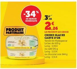 PRODUIT PARTENAIRE  CART DOR  WALLS...  -34%  DE REMISE IMMEDIATE  FORMAT SPECIAL CH  SORMACIAL  3.5 € 1,26  LE PRODUIT AU CHOIX  CREME GLACEE CARTE D'OR Vanille de Madagascar Le bac de 629 g Lekg: 3,