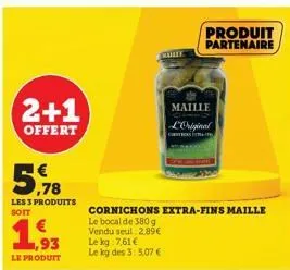 2+1  offert  ,78  les 3 produits  soit  1,93  le produit  malee  le kg 7,61 € le kg des 3: 5,07 €  cornichons extra-fins maille  le bocal de 380 g  vendu seul 2.89€  produit partenaire  maille l'origi