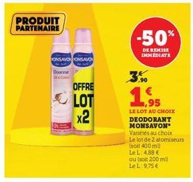 PRODUIT PARTENAIRE  ONSAVONONSAVON  Douce  Com  OFFRE  LOT x2  -50%  DE REMISE IMMEDIATE  0,90  1,95  LE LOT AU CHOIX DEODORANT MONSAVON Variétés au choix  Le lot de 2 atomiseurs  (soit 400 ml)  Le L: