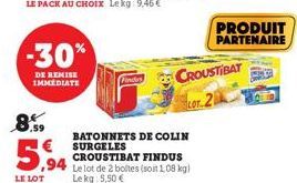 .59  5,94  LE LOT  -30%  DE REMISE IMMEDIATE  Finders  BATONNETS DE COLIN SURGELES CROUSTIBAT FINDUS Le lot de 2 boltes (soit 1,08 kg) Lekg: 5,50 €  CROUSTIBAT  PRODUIT PARTENAIRE 