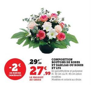 -2€  DE REMISE IMMEDIATE  COMPOSITION BOUTONS DE ROSES ET DAHLIAS OU ROSES ET LYS  En polyéthylène et polyester ,99 H. 30 cm ou H. 45 cm selon  29.99  2799  LE PRODUIT AU CHOIX  modeles  Modèles et co